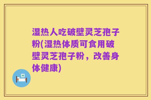 湿热人吃破壁灵芝孢子粉(湿热体质可食用破壁灵芝孢子粉，改善身体健康)