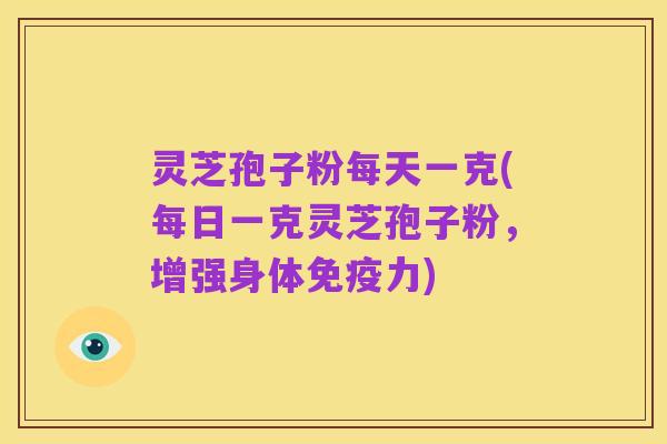 灵芝孢子粉每天一克(每日一克灵芝孢子粉,增强身体免疫力)