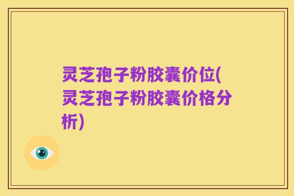 灵芝孢子粉胶囊价位(灵芝孢子粉胶囊价格分析)