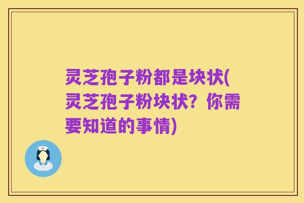 灵芝孢子粉都是块状(灵芝孢子粉块状？你需要知道的事情)