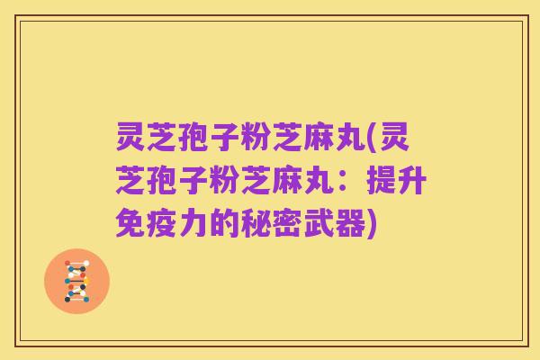 灵芝孢子粉芝麻丸(灵芝孢子粉芝麻丸：提升免疫力的秘密武器)