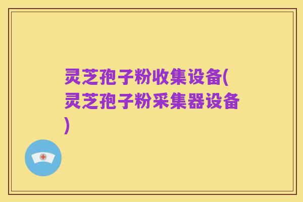 灵芝孢子粉收集设备(灵芝孢子粉采集器设备)