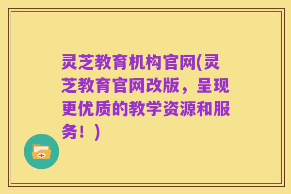 灵芝教育机构官网(灵芝教育官网改版,呈现更优质的教学资源和服务!)