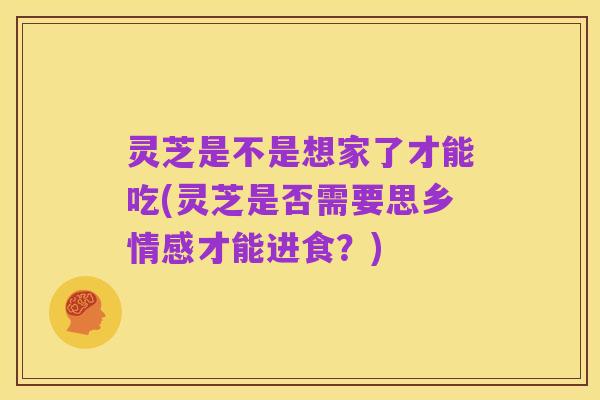 灵芝是不是想家了才能吃(灵芝是否需要思乡情感才能进食？)