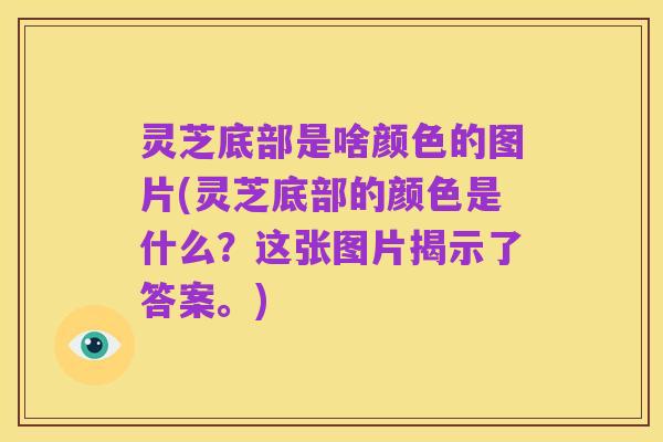 灵芝底部是啥颜色的图片(灵芝底部的颜色是什么?这张图片揭示了答案。)