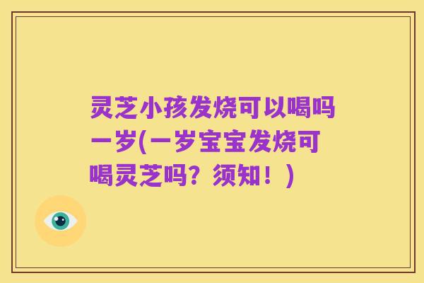 灵芝小孩发烧可以喝吗一岁(一岁宝宝发烧可喝灵芝吗?须知!)