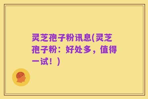 灵芝孢子粉讯息(灵芝孢子粉：好处多，值得一试！)