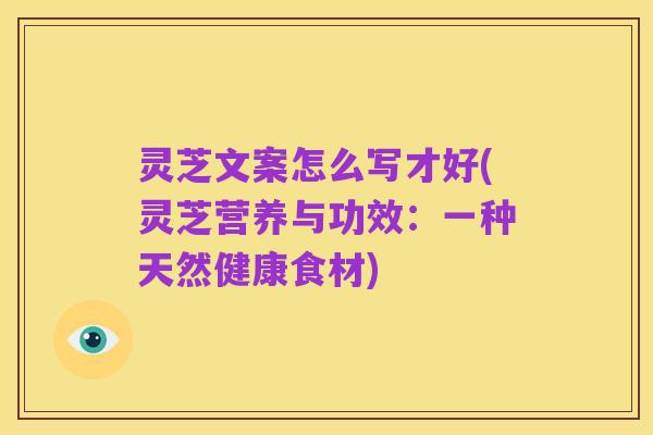 灵芝文案怎么写才好(灵芝营养与功效:一种天然健康食材)
