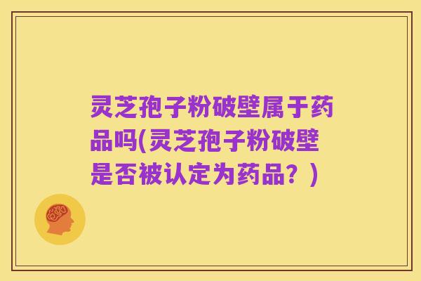灵芝孢子粉破壁属于药品吗(灵芝孢子粉破壁是否被认定为药品？)