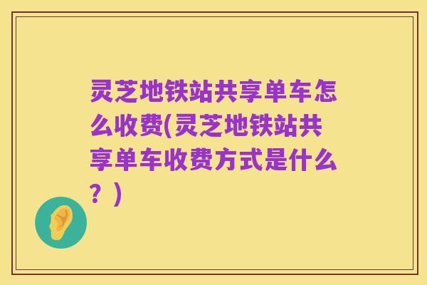 灵芝地铁站共享单车怎么收费(灵芝地铁站共享单车收费方式是什么?)