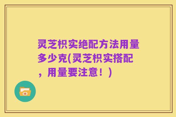 灵芝枳实绝配方法用量多少克(灵芝枳实搭配,用量要注意!)