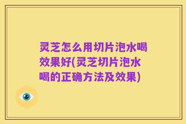 灵芝怎么用切片泡水喝效果好(灵芝切片泡水喝的正确方法及效果)