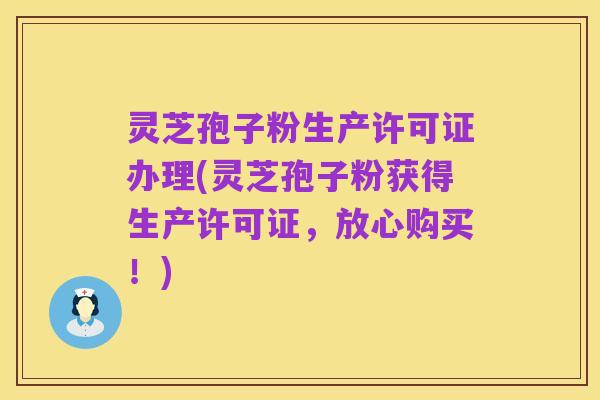 灵芝孢子粉生产许可证办理(灵芝孢子粉获得生产许可证,放心购买!)
