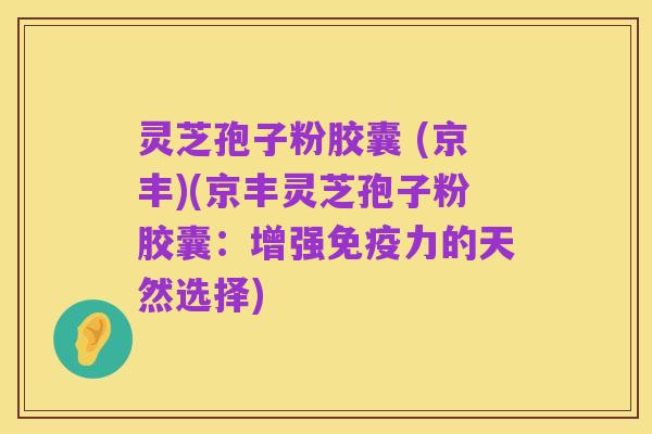 灵芝孢子粉胶囊 (京丰)(京丰灵芝孢子粉胶囊:增强免疫力的天然选择)