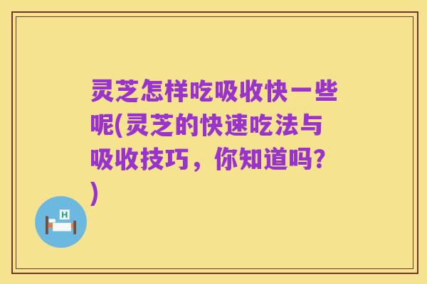灵芝怎样吃吸收快一些呢(灵芝的快速吃法与吸收技巧,你知道吗?)