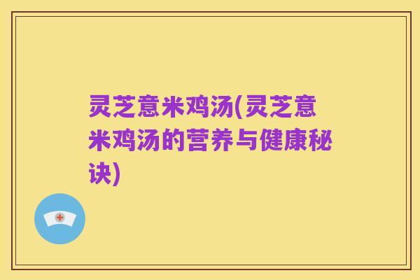 灵芝意米鸡汤(灵芝意米鸡汤的营养与健康秘诀)