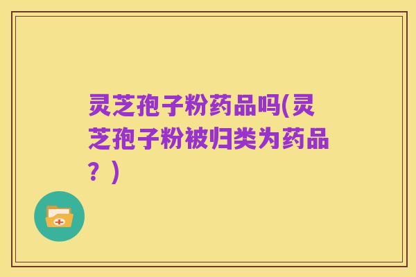 灵芝孢子粉药品吗(灵芝孢子粉被归类为药品?)