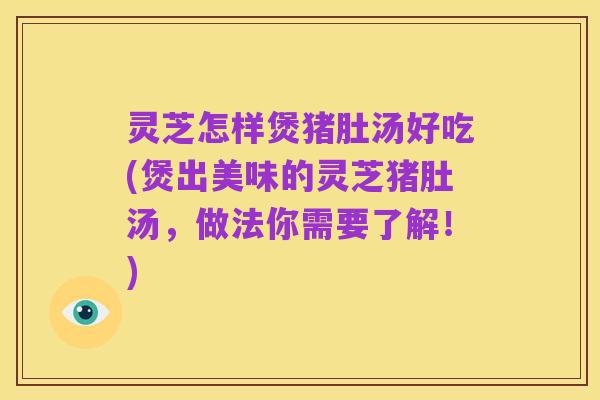 灵芝怎样煲猪肚汤好吃(煲出美味的灵芝猪肚汤，做法你需要了解！)