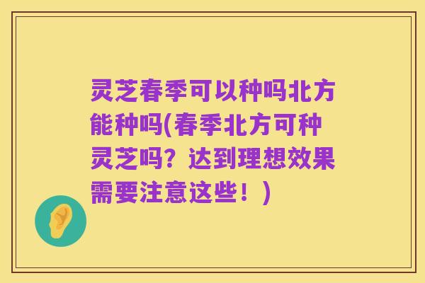 灵芝春季可以种吗北方能种吗(春季北方可种灵芝吗？达到理想效果需要注意这些！)