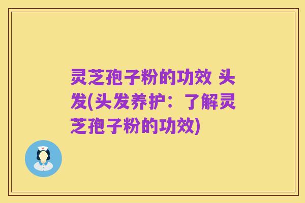 灵芝孢子粉的功效 头发(头发养护:了解灵芝孢子粉的功效)