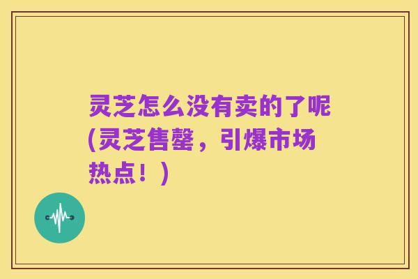 灵芝怎么没有卖的了呢(灵芝售罄，引爆市场热点！)