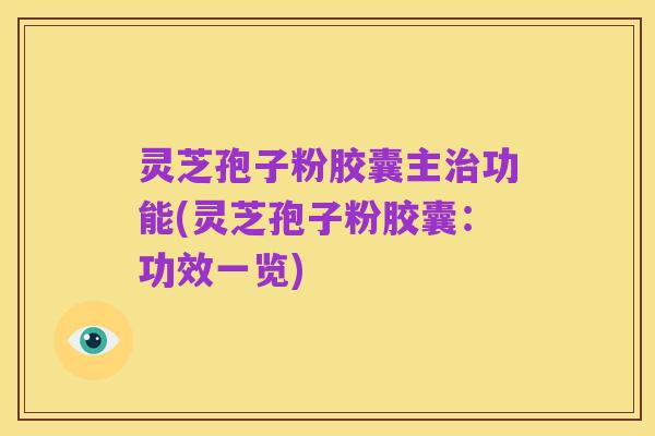 灵芝孢子粉胶囊主治功能(灵芝孢子粉胶囊：功效一览)