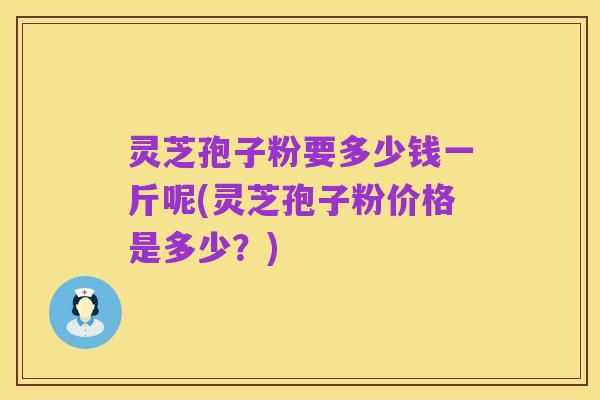灵芝孢子粉要多少钱一斤呢(灵芝孢子粉价格是多少?)