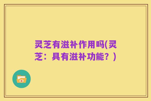 灵芝有滋补作用吗(灵芝:具有滋补功能?)