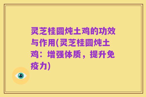 灵芝桂圆炖土鸡的功效与作用(灵芝桂圆炖土鸡:增强体质,提升免疫力)