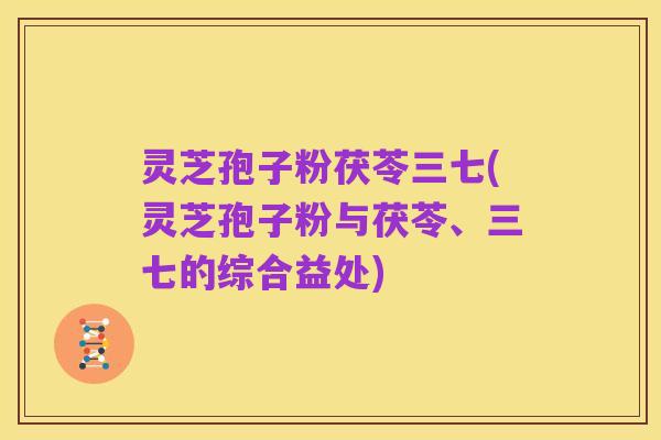 灵芝孢子粉茯苓三七(灵芝孢子粉与茯苓、三七的综合益处)