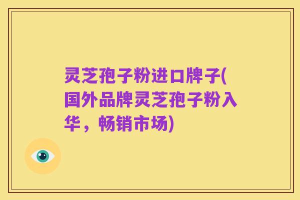 灵芝孢子粉进口牌子(国外品牌灵芝孢子粉入华,畅销市场)