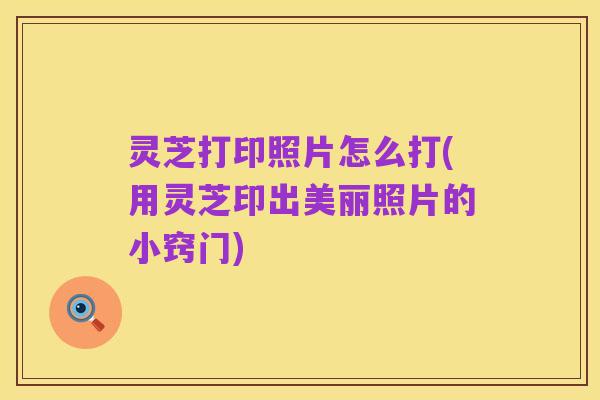 灵芝打印照片怎么打(用灵芝印出美丽照片的小窍门)