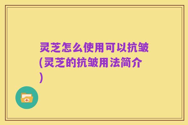 灵芝怎么使用可以抗皱(灵芝的抗皱用法简介)