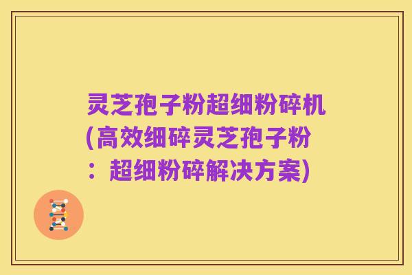 灵芝孢子粉超细粉碎机(高效细碎灵芝孢子粉:超细粉碎解决方案)