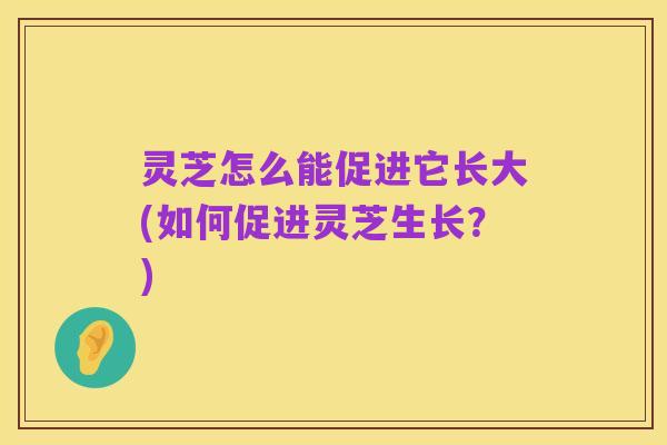 灵芝怎么能促进它长大(如何促进灵芝生长?)