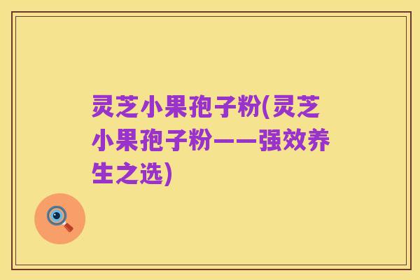 灵芝小果孢子粉(灵芝小果孢子粉——强效养生之选)