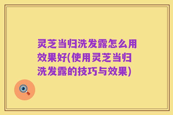 灵芝当归洗发露怎么用效果好(使用灵芝当归洗发露的技巧与效果)