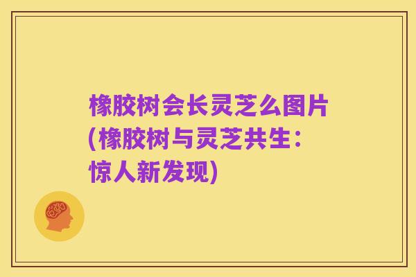 橡胶树会长灵芝么图片(橡胶树与灵芝共生:惊人新发现)