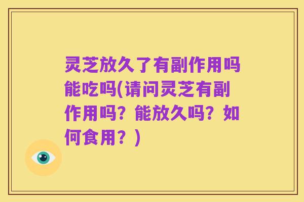 灵芝放久了有副作用吗能吃吗(请问灵芝有副作用吗？能放久吗？如何食用？)