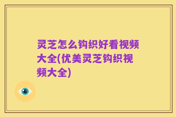 灵芝怎么钩织好看视频大全(优美灵芝钩织视频大全)