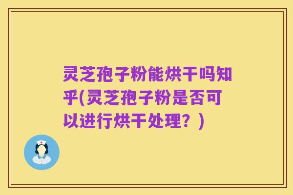 灵芝孢子粉能烘干吗知乎(灵芝孢子粉是否可以进行烘干处理？)