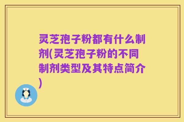 灵芝孢子粉都有什么制剂(灵芝孢子粉的不同制剂类型及其特点简介)