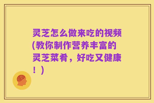 灵芝怎么做来吃的视频(教你制作营养丰富的灵芝菜肴,好吃又健康!)