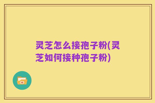 灵芝怎么接孢子粉(灵芝如何接种孢子粉)