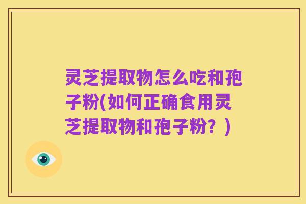 灵芝提取物怎么吃和孢子粉(如何正确食用灵芝提取物和孢子粉?)