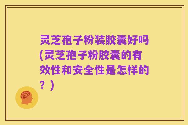 灵芝孢子粉装胶囊好吗(灵芝孢子粉胶囊的有效性和安全性是怎样的？)