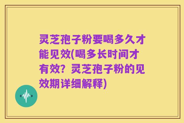 灵芝孢子粉要喝多久才能见效(喝多长时间才有效？灵芝孢子粉的见效期详细解释)