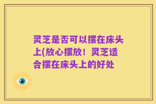 灵芝是否可以摆在床头上(放心摆放!灵芝适合摆在床头上的好处