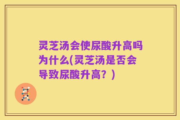 灵芝汤会使尿酸升高吗为什么(灵芝汤是否会导致尿酸升高？)