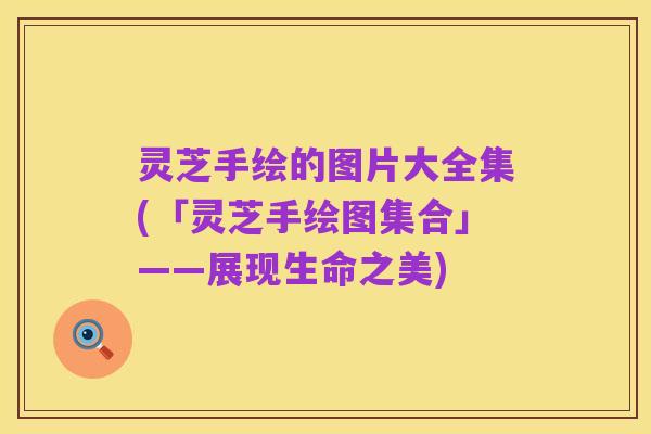 灵芝手绘的图片大全集(「灵芝手绘图集合」——展现生命之美)